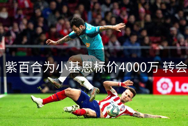 紫百合为小基恩标价4000万 转会谈判将在周中进行